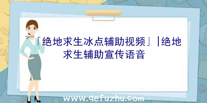 「绝地求生冰点辅助视频」|绝地求生辅助宣传语音